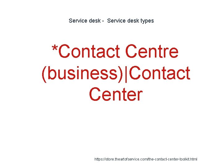 Service desk - Service desk types *Contact Centre (business)|Contact Center 1 https: //store. theartofservice.