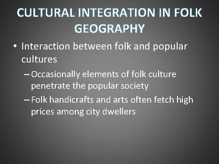 CULTURAL INTEGRATION IN FOLK GEOGRAPHY • Interaction between folk and popular cultures – Occasionally CULTURAL INTEGRATION IN FOLK GEOGRAPHY • Interaction between folk and popular cultures – Occasionally