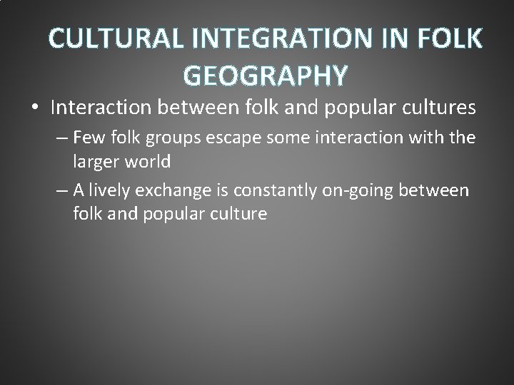 CULTURAL INTEGRATION IN FOLK GEOGRAPHY • Interaction between folk and popular cultures – Few