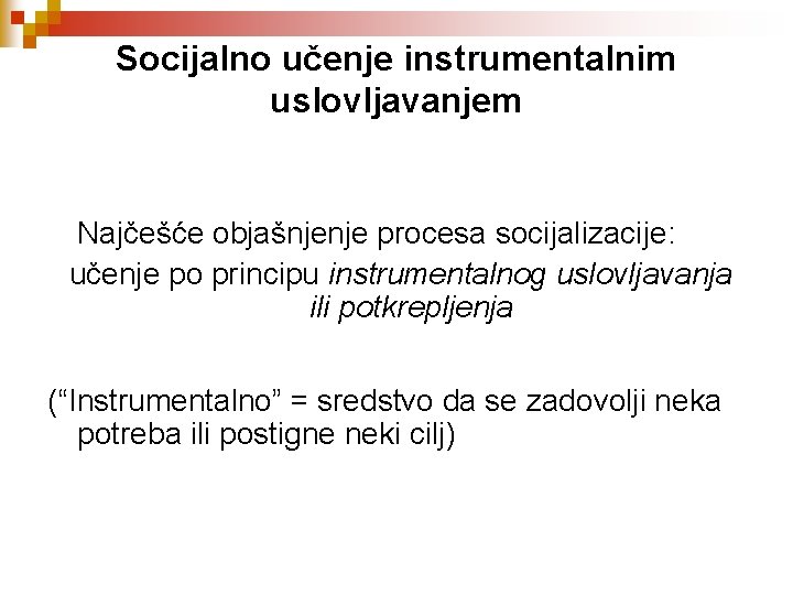Socijalno učenje instrumentalnim uslovljavanjem Najčešće objašnjenje procesa socijalizacije: učenje po principu instrumentalnog uslovljavanja ili