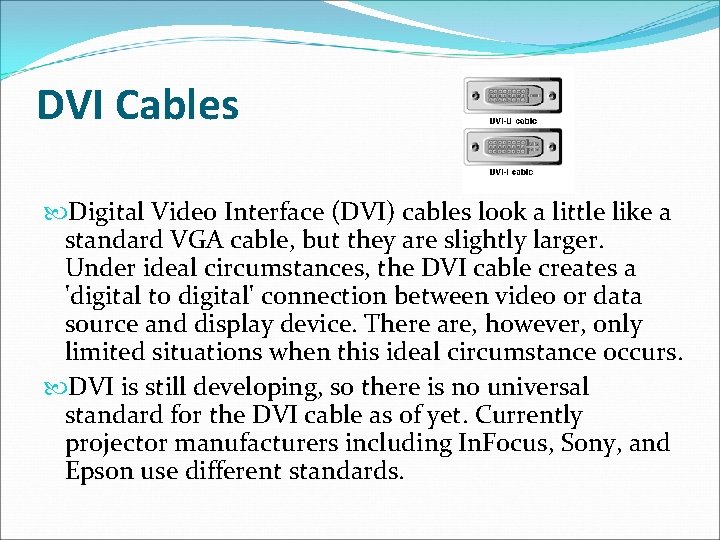 DVI Cables Digital Video Interface (DVI) cables look a little like a standard VGA