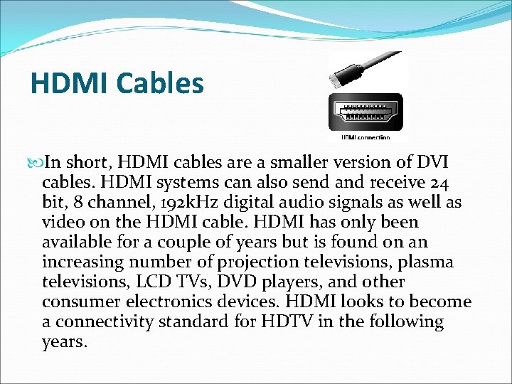 HDMI Cables In short, HDMI cables are a smaller version of DVI cables. HDMI