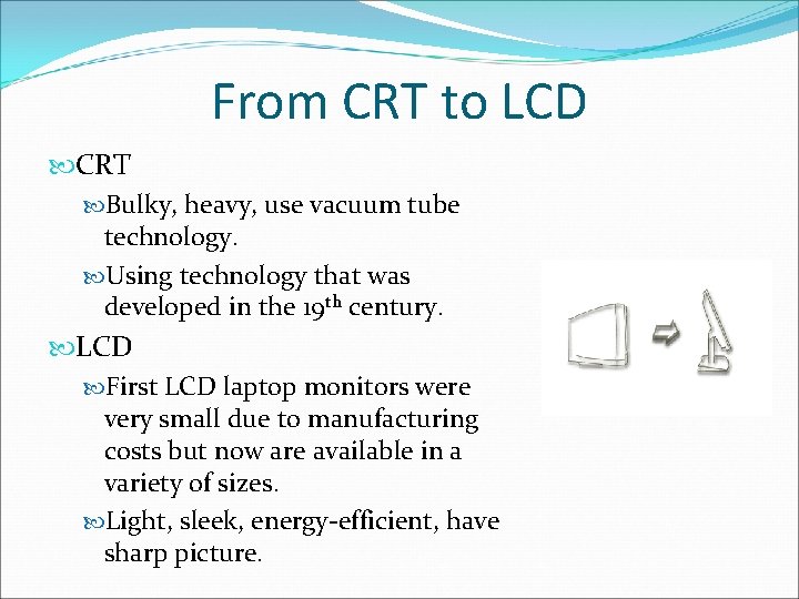 From CRT to LCD CRT Bulky, heavy, use vacuum tube technology. Using technology that