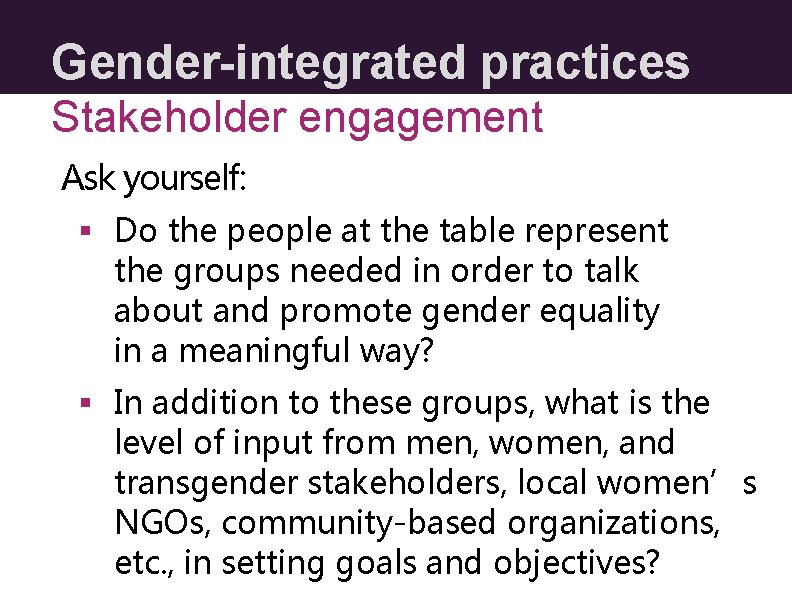 Gender-integrated practices Stakeholder engagement Ask yourself: § Do the people at the table represent Gender-integrated practices Stakeholder engagement Ask yourself: § Do the people at the table represent