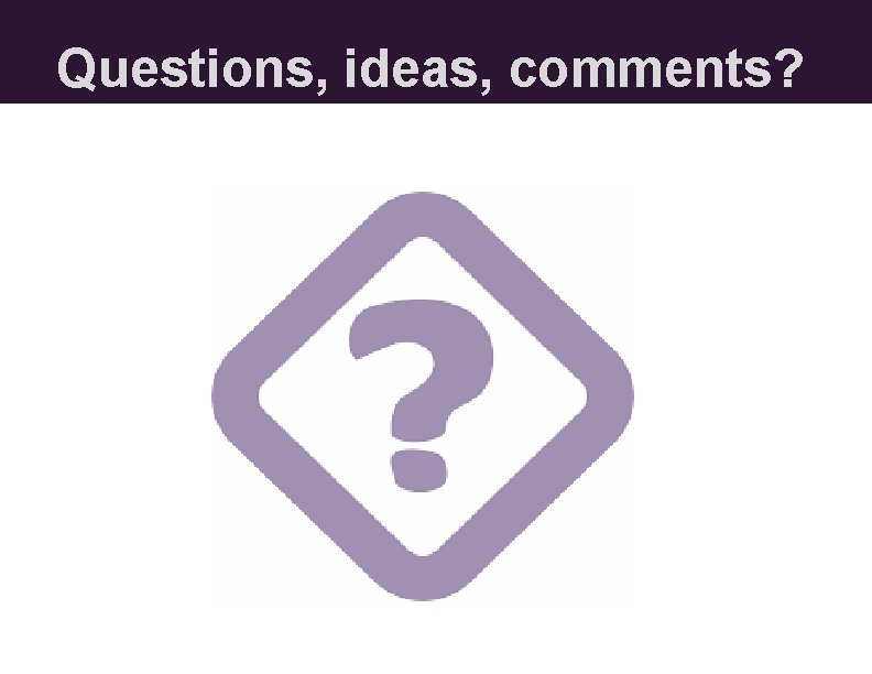 Questions, ideas, comments? Questions, ideas, comments?