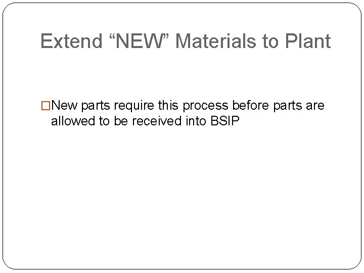 Extend “NEW” Materials to Plant �New parts require this process before parts are allowed