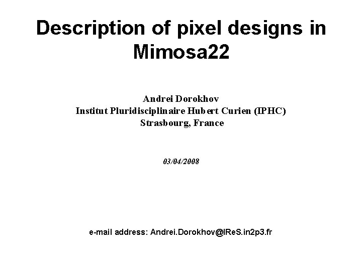 Description of pixel designs in Mimosa 22 Andrei Dorokhov Institut Pluridisciplinaire Hubert Curien (IPHC) Description of pixel designs in Mimosa 22 Andrei Dorokhov Institut Pluridisciplinaire Hubert Curien (IPHC)