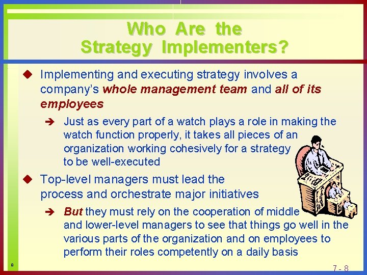 Who Are the Strategy Implementers? u Implementing and executing strategy involves a company’s whole