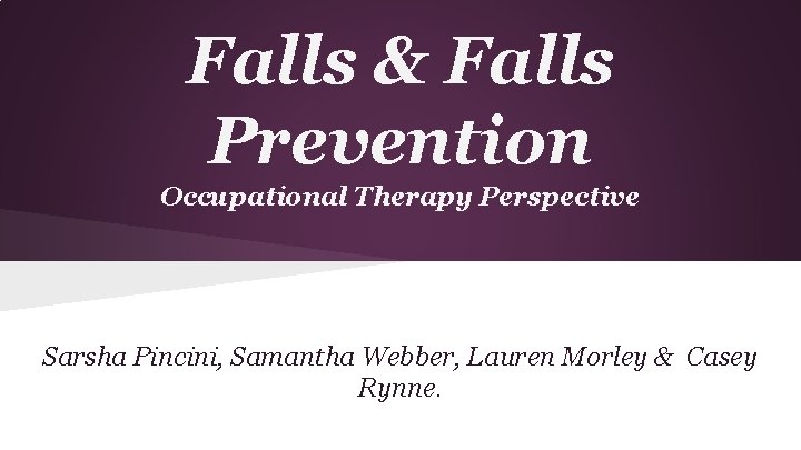 Falls & Falls Prevention Occupational Therapy Perspective Sarsha Pincini, Samantha Webber, Lauren Morley &