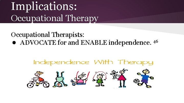 Implications: Occupational Therapy Occupational Therapists: ● ADVOCATE for and ENABLE independence. 46 