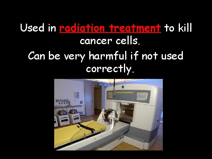 Used in radiation treatment to kill cancer cells. Can be very harmful if not