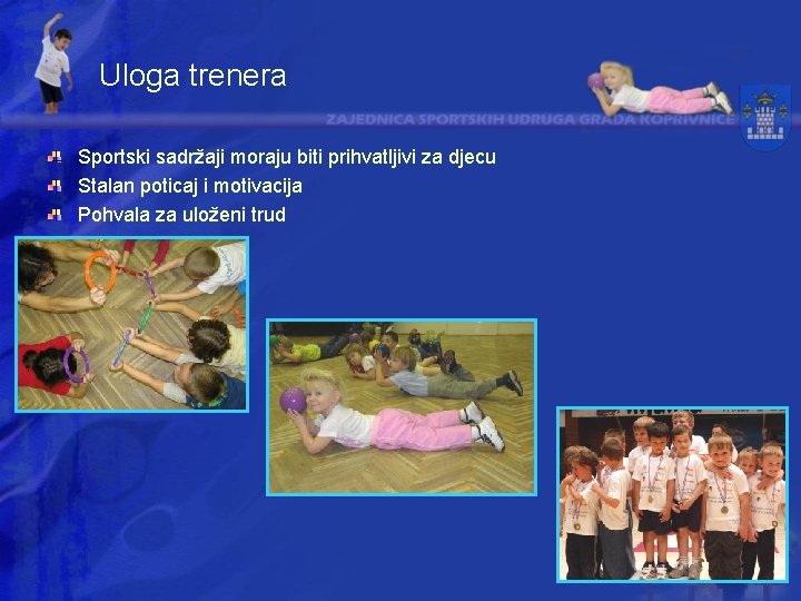 Uloga trenera Sportski sadržaji moraju biti prihvatljivi za djecu Stalan poticaj i motivacija Pohvala