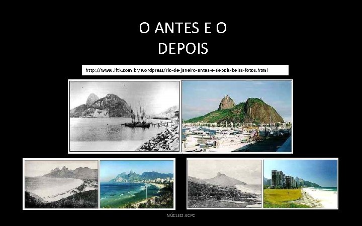 O ANTES E O DEPOIS http: //www. iftk. com. br/wordpress/rio-de-janeiro-antes-e-depois-belas-fotos. html NÚCLEO ACPC 