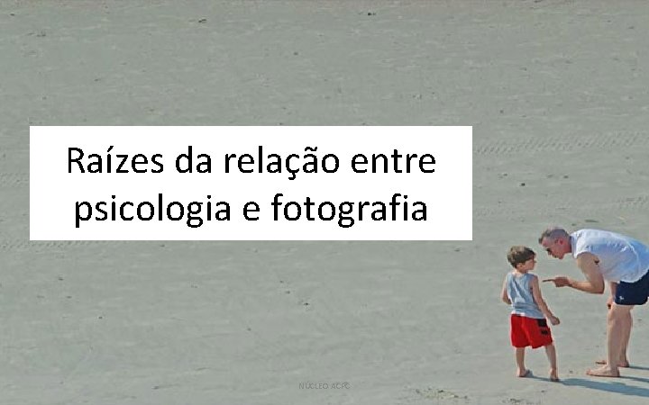 Raízes da relação entre psicologia e fotografia NÚCLEO ACPC 