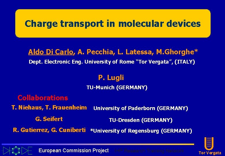 Charge transport in molecular devices Aldo Di Carlo, A. Pecchia, L. Latessa, M. Ghorghe* Charge transport in molecular devices Aldo Di Carlo, A. Pecchia, L. Latessa, M. Ghorghe*
