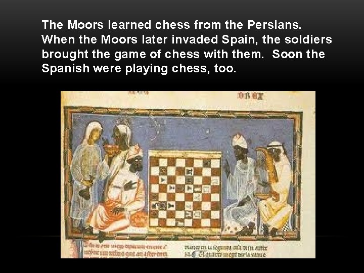 The Moors learned chess from the Persians. When the Moors later invaded Spain, the