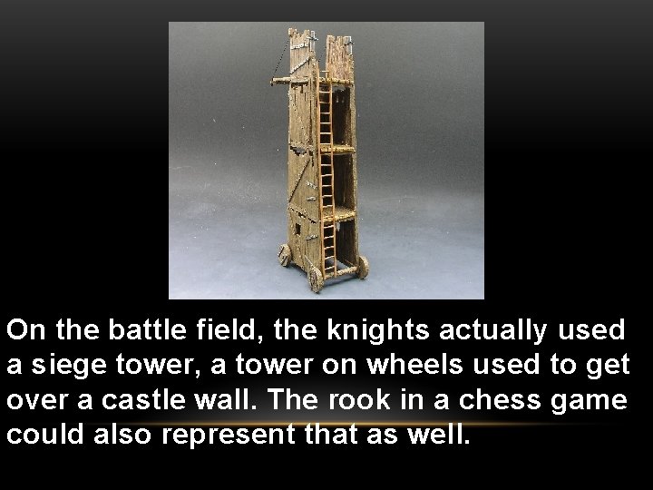 On the battle field, the knights actually used a siege tower, a tower on