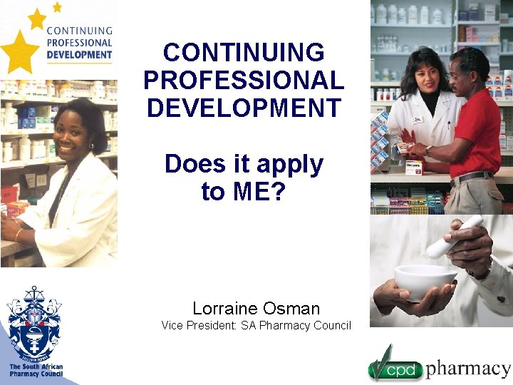 CONTINUING PROFESSIONAL DEVELOPMENT Does it apply to ME? Lorraine Osman Vice President: SA Pharmacy