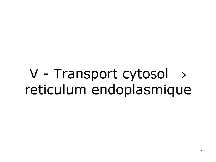 V - Transport cytosol reticulum endoplasmique 1 