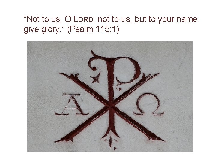 “Not to us, O LORD, not to us, but to your name give glory.