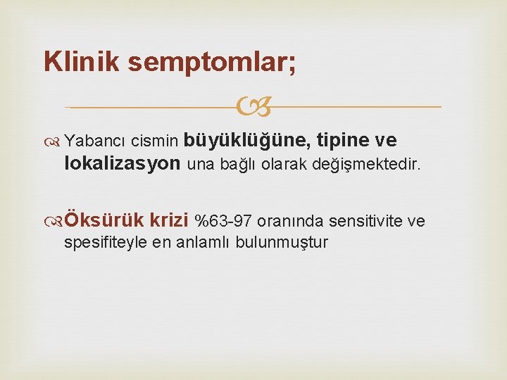 Klinik semptomlar; Yabancı cismin büyüklüğüne, tipine ve lokalizasyon una bağlı olarak değişmektedir. Öksürük krizi