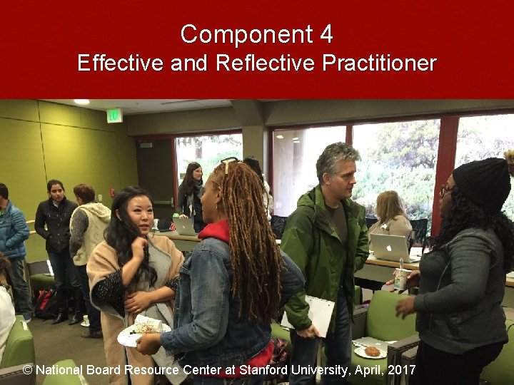 Component 4 Effective and Reflective Practitioner © National Board Resource Center at Stanford University,