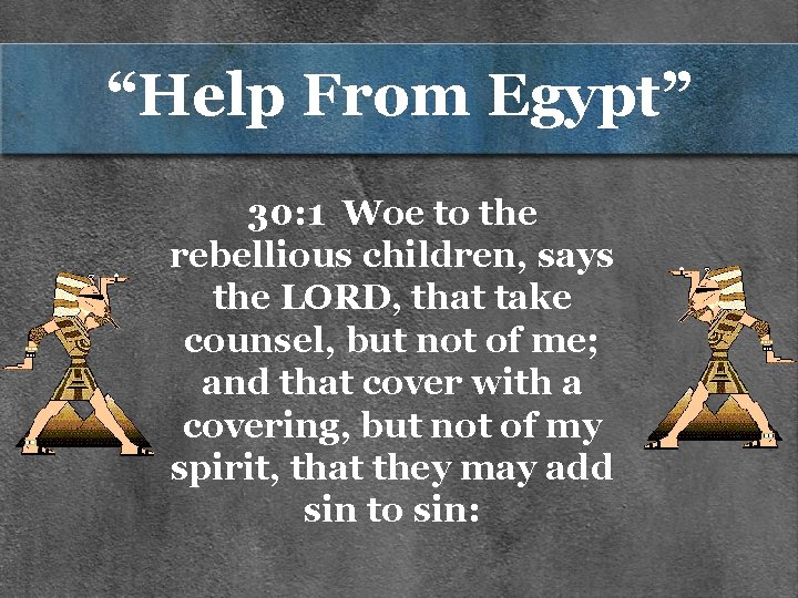“Help From Egypt” 30: 1 Woe to the rebellious children, says the LORD, that