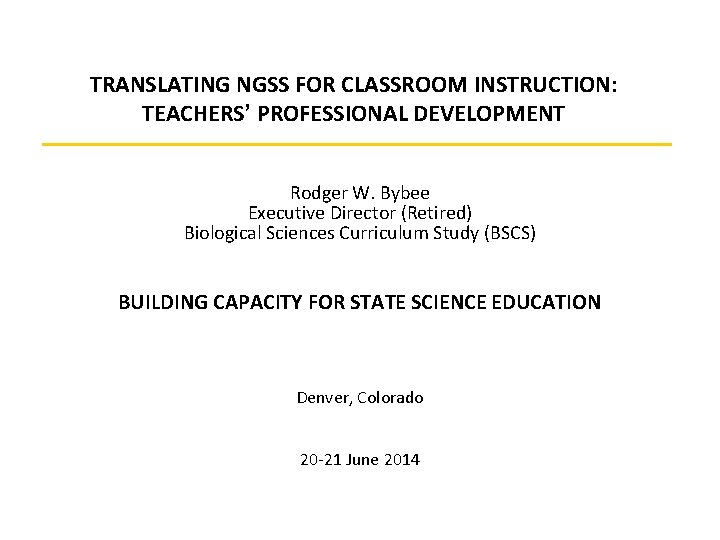 TRANSLATING NGSS FOR CLASSROOM INSTRUCTION: TEACHERS’ PROFESSIONAL DEVELOPMENT Rodger W. Bybee Executive Director (Retired)
