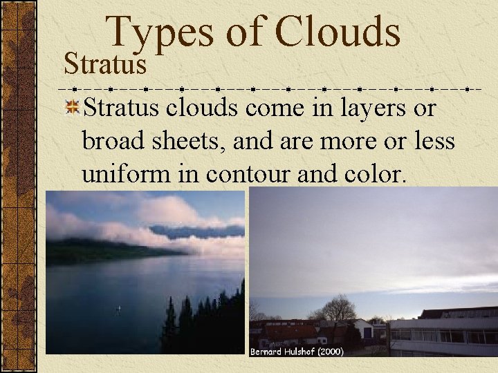 Types of Clouds Stratus clouds come in layers or broad sheets, and are more