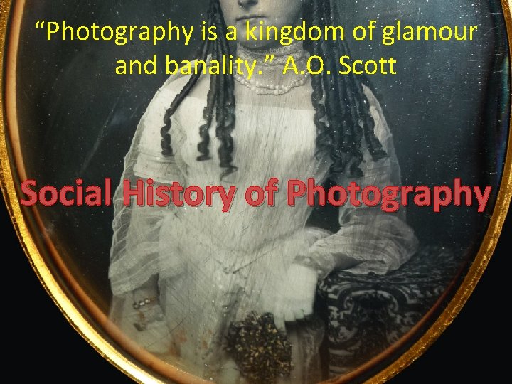 “Photography is a kingdom of glamour and banality. ” A. O. Scott Social History