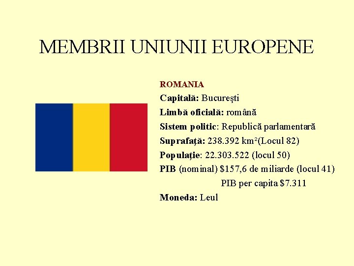 MEMBRII UNIUNII EUROPENE ROMANIA Capitală: Bucureşti Limbă oficială: română Sistem politic: Republică parlamentară Suprafaţă: