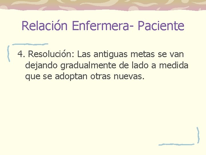 Relación Enfermera- Paciente 4. Resolución: Las antiguas metas se van dejando gradualmente de lado Relación Enfermera- Paciente 4. Resolución: Las antiguas metas se van dejando gradualmente de lado