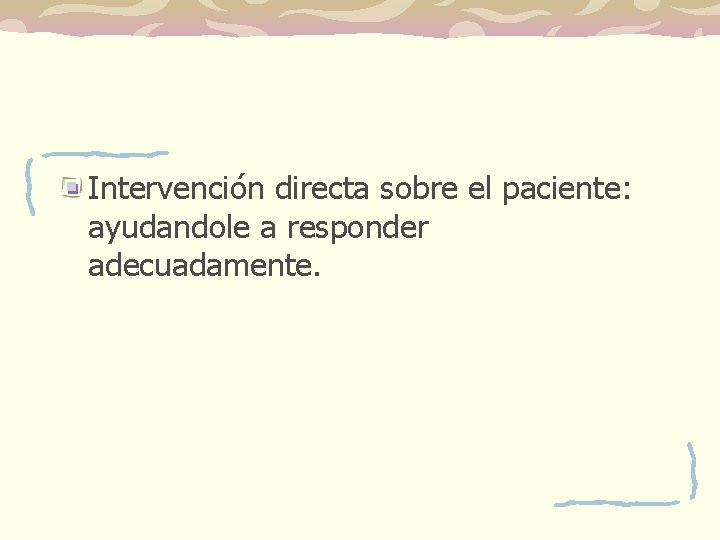 Intervención directa sobre el paciente: ayudandole a responder adecuadamente. Intervención directa sobre el paciente: ayudandole a responder adecuadamente.