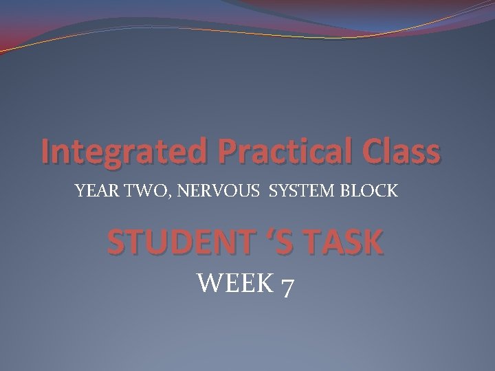 Integrated Practical Class YEAR TWO, NERVOUS SYSTEM BLOCK STUDENT ‘S TASK WEEK 7 