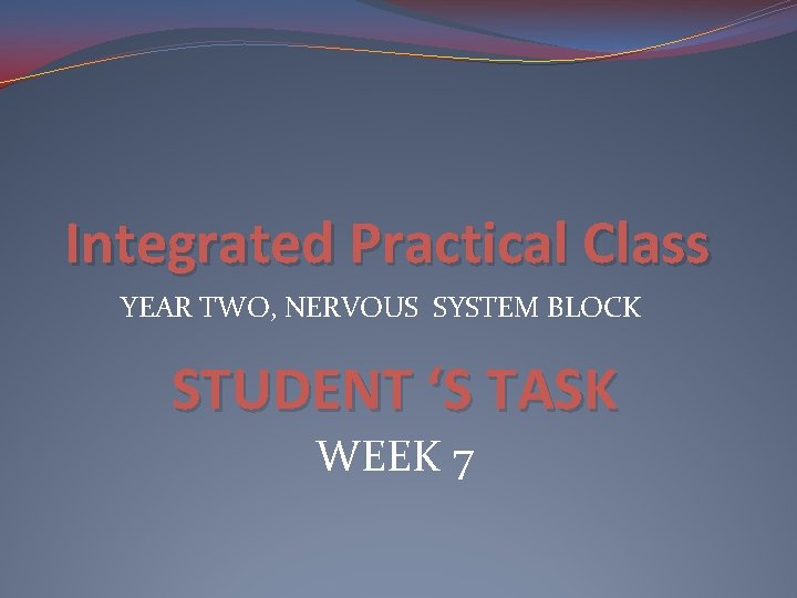 Integrated Practical Class YEAR TWO, NERVOUS SYSTEM BLOCK STUDENT ‘S TASK WEEK 7 