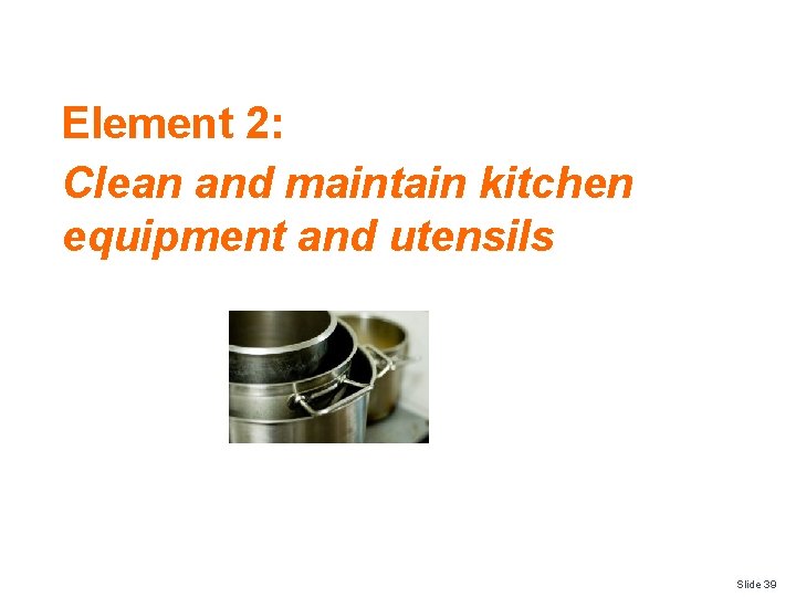 Element 2: Clean and maintain kitchen equipment and utensils Slide 39 