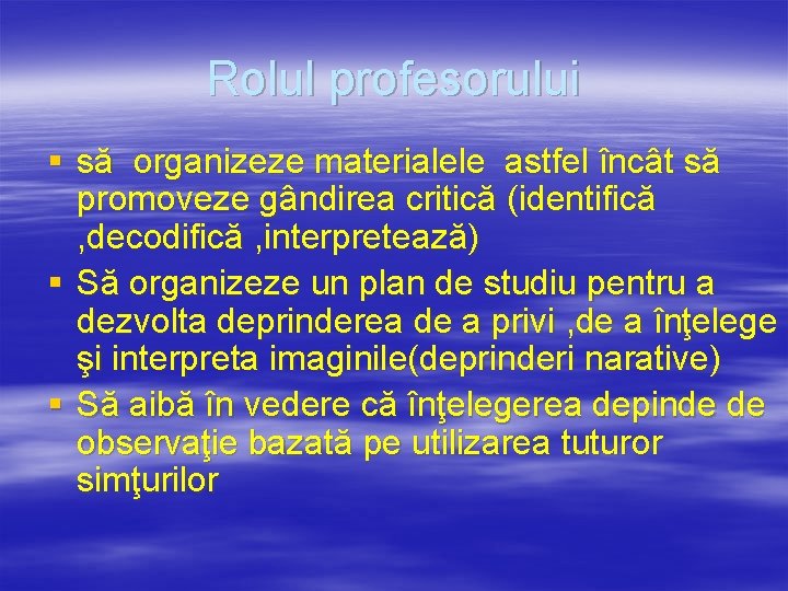 Rolul profesorului § să organizeze materialele astfel încât să promoveze gândirea critică (identifică ,