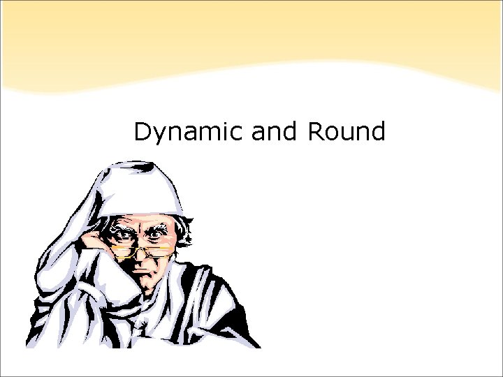 Dynamic and Round Dynamic and Round