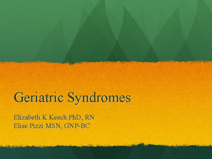 Geriatric Syndromes Elizabeth K Keech Ph. D, RN Elise Pizzi MSN, GNP-BC 