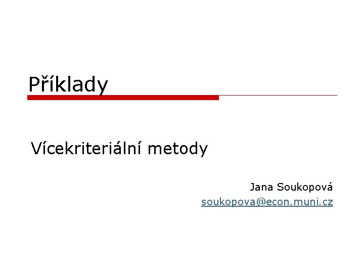 Příklady Vícekriteriální metody Jana Soukopová soukopova@econ. muni. cz Příklady Vícekriteriální metody Jana Soukopová soukopova@econ. muni. cz