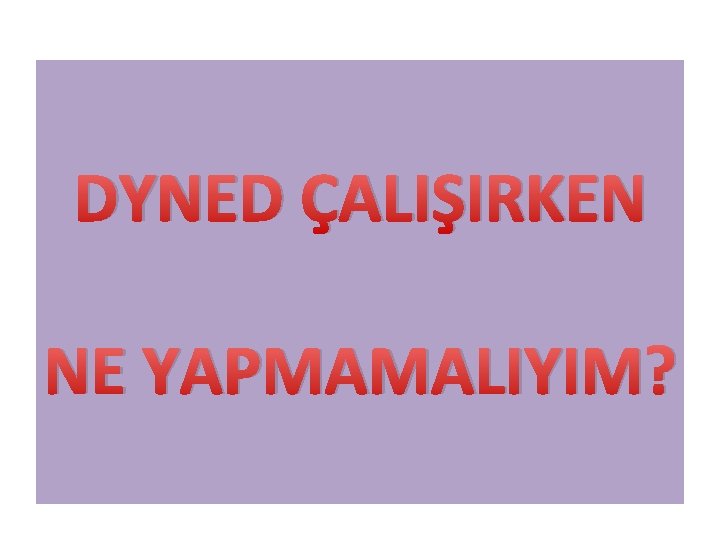 DYNED ÇALIŞIRKEN NE YAPMAMALIYIM? 