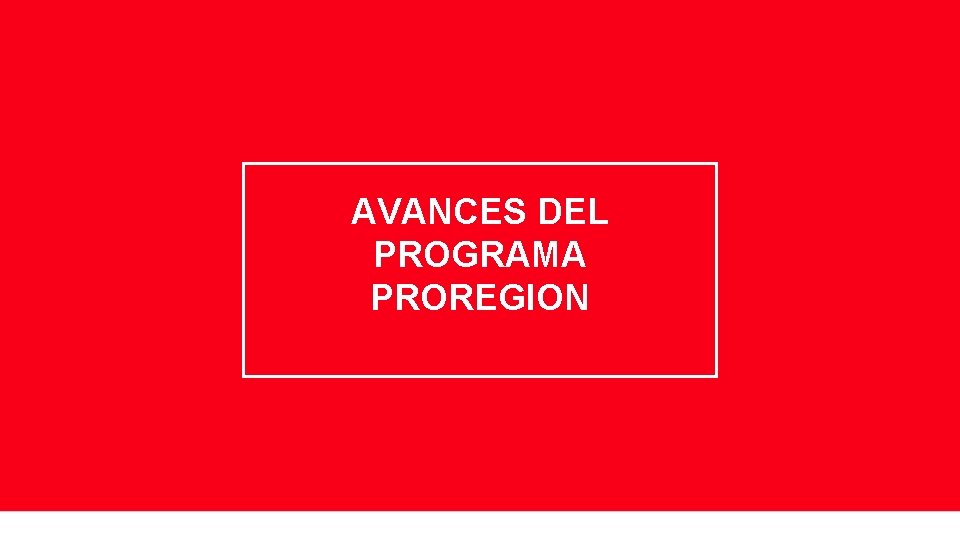 AVANCES DEL PROGRAMA PROREGION AVANCES DEL PROGRAMA PROREGION