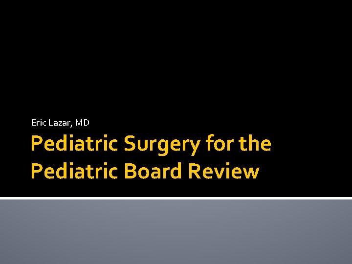 Eric Lazar, MD Pediatric Surgery for the Pediatric Board Review 