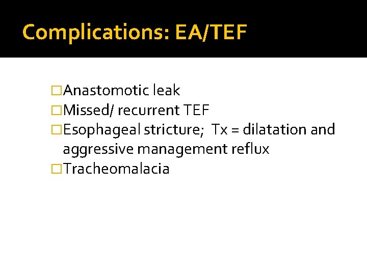 Complications: EA/TEF �Anastomotic leak �Missed/ recurrent TEF �Esophageal stricture; Tx = dilatation and aggressive