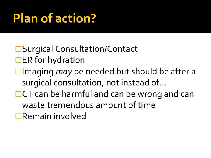 Plan of action? �Surgical Consultation/Contact �ER for hydration �Imaging may be needed but should