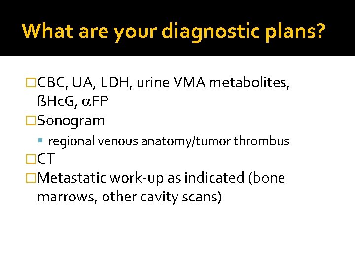 What are your diagnostic plans? �CBC, UA, LDH, urine VMA metabolites, ßHc. G, FP What are your diagnostic plans? �CBC, UA, LDH, urine VMA metabolites, ßHc. G, FP