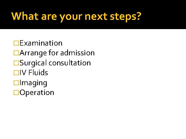 What are your next steps? �Examination �Arrange for admission �Surgical consultation �IV Fluids �Imaging