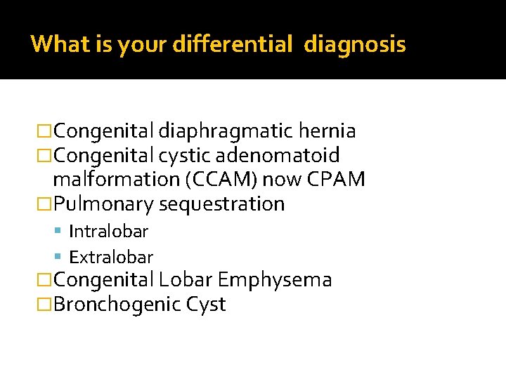 What is your differential diagnosis �Congenital diaphragmatic hernia �Congenital cystic adenomatoid malformation (CCAM) now