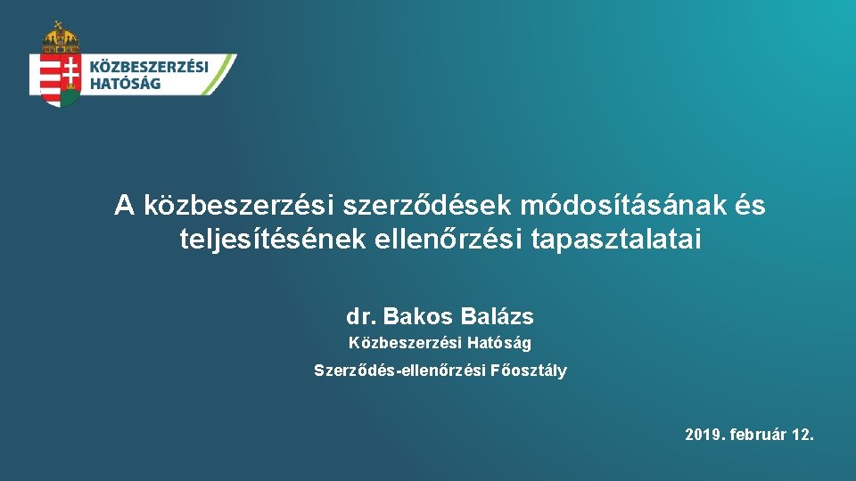 A közbeszerzési szerződések módosításának és teljesítésének ellenőrzési tapasztalatai dr. Bakos Balázs Közbeszerzési Hatóság Szerződés-ellenőrzési