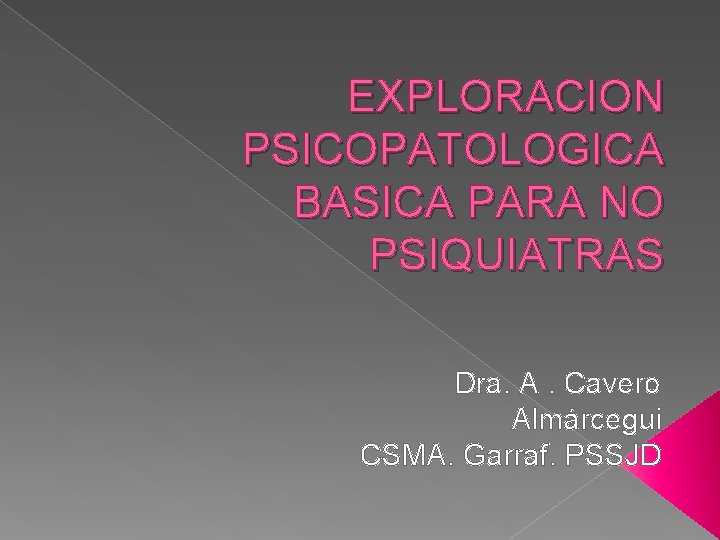 EXPLORACION PSICOPATOLOGICA BASICA PARA NO PSIQUIATRAS Dra. A. Cavero Almárcegui CSMA. Garraf. PSSJD 